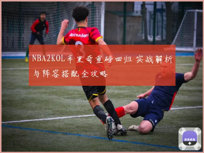 NBA2KOL辛里奇重磅回归 实战解析与阵容搭配全攻略