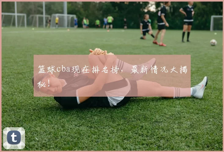 篮球cba现在排名榜,最新情况大揭秘!