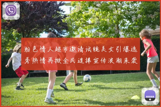 粉色情人超市邀请试镜美女引爆选秀热情再掀全民追捧宣传浪潮来袭