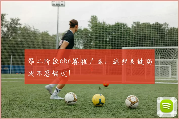 第二阶段cba赛程广东，这些关键场次不容错过！