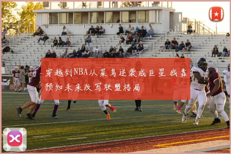 穿越到NBA从菜鸟逆袭成巨星 我靠预知未来改写联盟格局