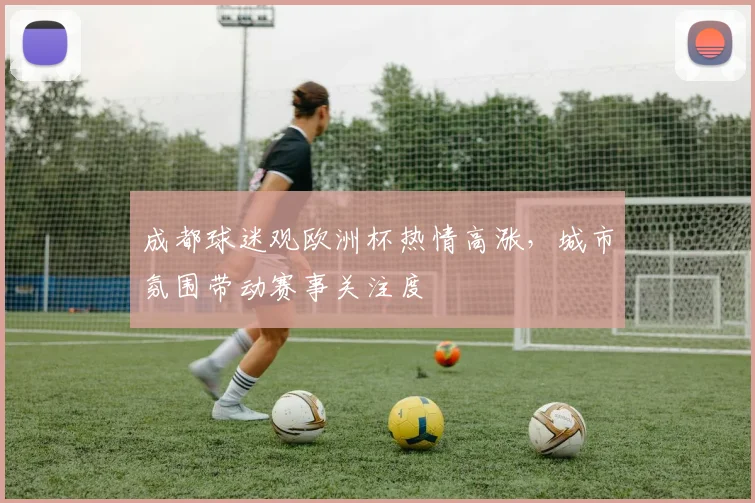 成都球迷观欧洲杯热情高涨,城市氛围带动赛事关注度