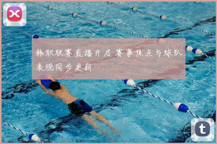 韩职联赛直播开启 赛事焦点与球队表现同步更新