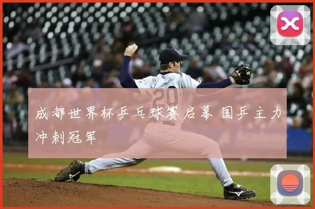 成都世界杯乒乓球赛启幕 国乒主力冲刺冠军