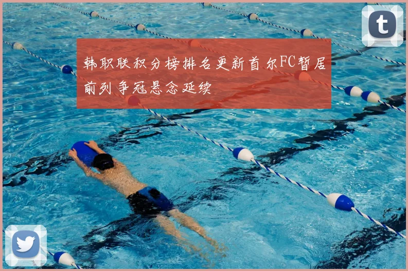 韩职联积分榜排名更新首尔FC暂居前列争冠悬念延续