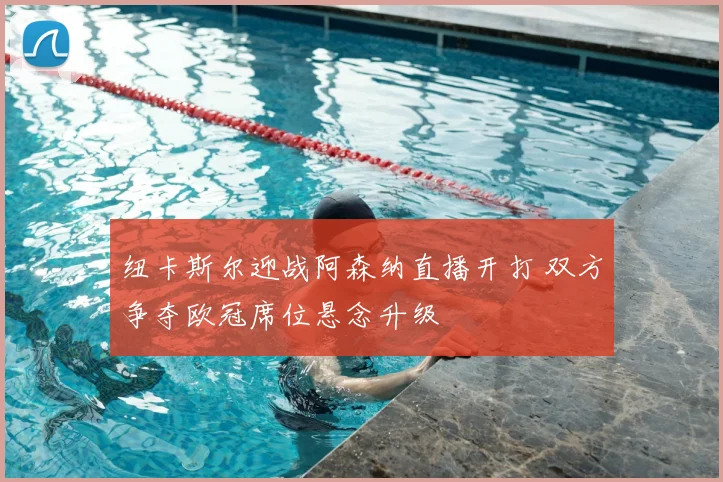 纽卡斯尔迎战阿森纳直播开打 双方争夺欧冠席位悬念升级