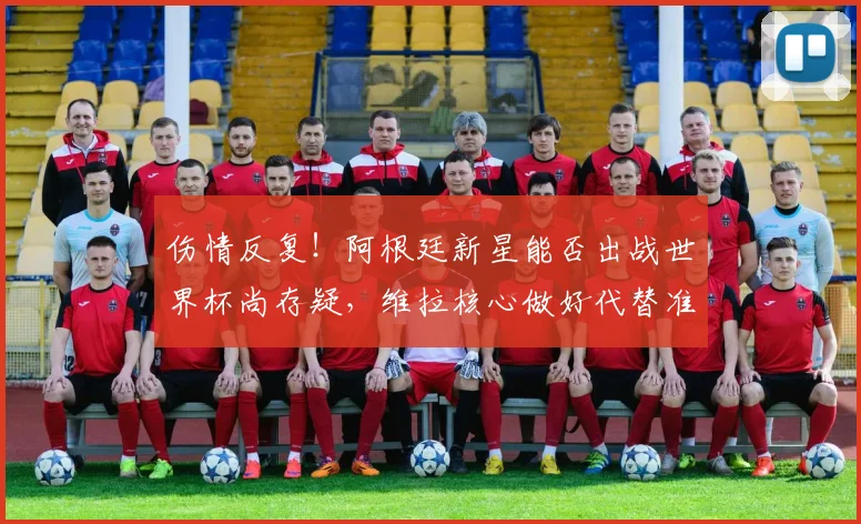 伤情反复!阿根廷新星能否出战世界杯尚存疑,维拉核心做好代替准备_尼科帕斯_布恩迪亚_中场