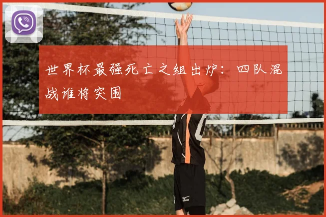 世界杯最强死亡之组出炉:四队混战谁将突围