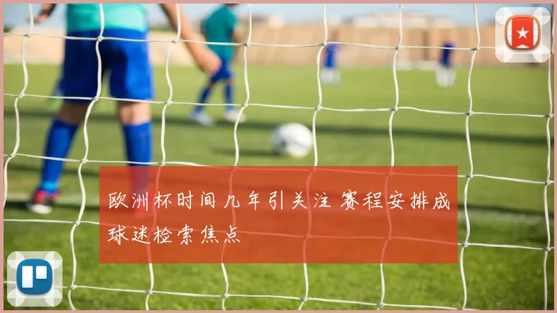 欧洲杯时间几年引关注 赛程安排成球迷检索焦点