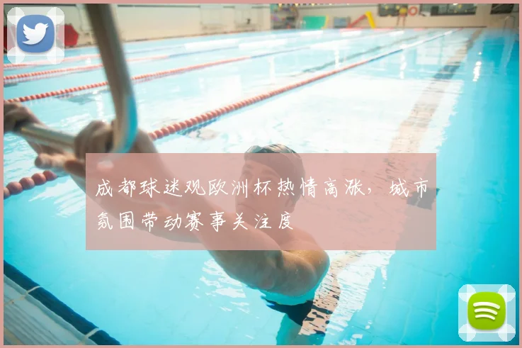 成都球迷观欧洲杯热情高涨,城市氛围带动赛事关注度