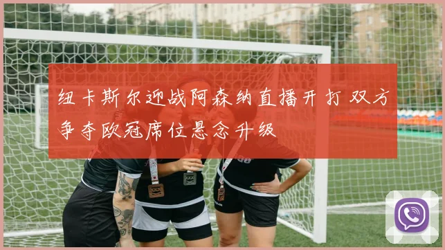 纽卡斯尔迎战阿森纳直播开打 双方争夺欧冠席位悬念升级