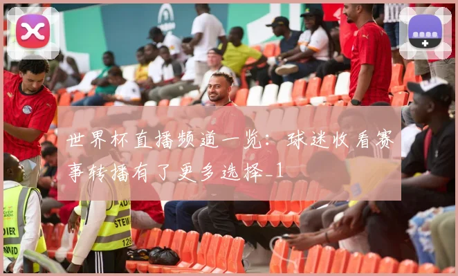 世界杯直播频道一览:球迷收看赛事转播有了更多选择_1
