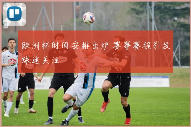 欧洲杯时间安排出炉 赛事赛程引发球迷关注