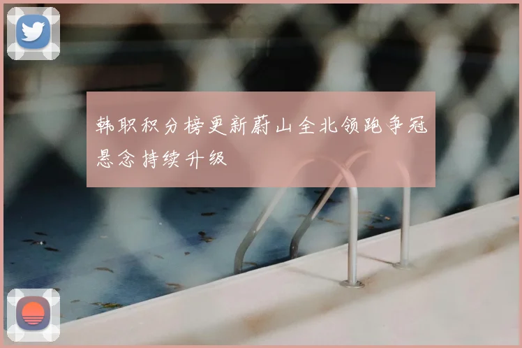 韩职积分榜更新蔚山全北领跑争冠悬念持续升级