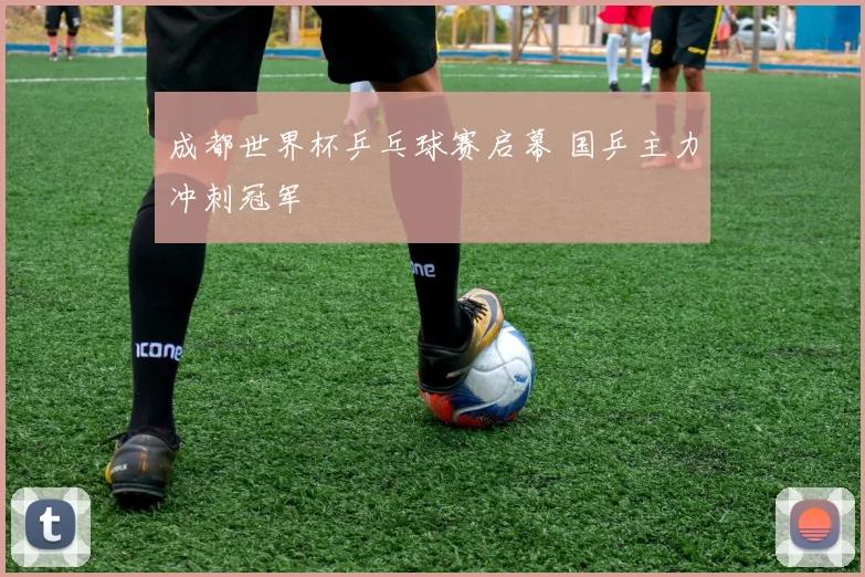 成都世界杯乒乓球赛启幕 国乒主力冲刺冠军