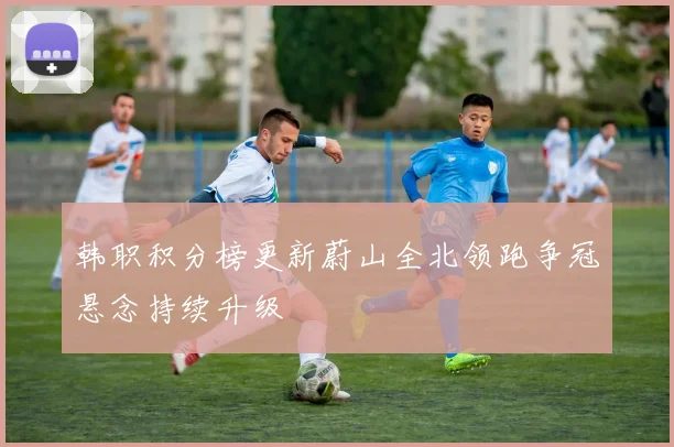 韩职积分榜更新蔚山全北领跑争冠悬念持续升级
